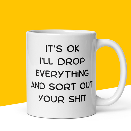 Funny Mug "It's OK,  I'll drop everything and sort out your Shit"